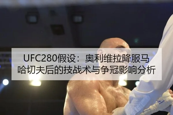 UFC280假设：奥利维拉降服马哈切夫后的技战术与争冠影响分析