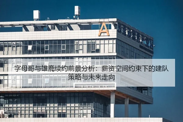 字母哥与雄鹿续约前景分析：薪资空间约束下的建队策略与未来走向
